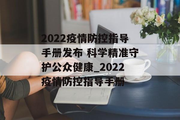 2022疫情防控指导手册发布 科学精准守护公众健康_2022疫情防控指导手册 2022疫情防控指导手册发布 科学精准守护公众健康_2022疫情防控指导手册